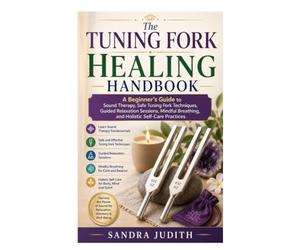 The Tuning Fork Healing Handbook: A Beginner's Guide to Sound Therapy, Safe Tuning Fork Techniques, Guided Relaxation Sessions, Mindful Breathing, and Holistic Self-Care Practices