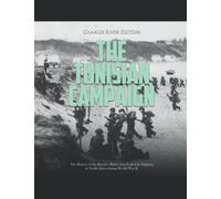 The Tunisian Campaign: The History of the Decisive Battles that Ended the Fighting in North Africa during World War II