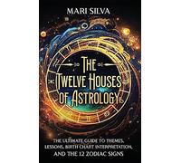 The Twelve Houses of Astrology: The Ultimate Guide to Themes, Lessons, Birth Chart Interpretation, and the 12 Zodiac Signs