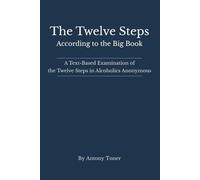 The Twelve Steps: According to the Big Book A Text-Based Examination of the Twelve Steps in Alcoholics Anonymous