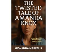 THE TWISTED TALE OF AMANDA KNOX: Unraveling the Truth Behind the Trial, Media, and Justice