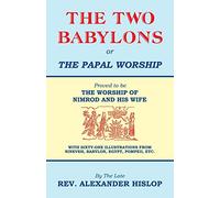 The Two Babylons, Or the Papal Worship: Proved to be THE WORSHIP OF NIMROD AND HIS WIFE