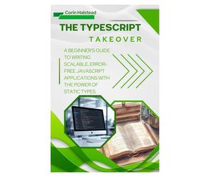 The TypeScript Takeover: A Beginner's Guide to Writing Scalable, Error- Free JavaScript Applications with the Power of Static Types