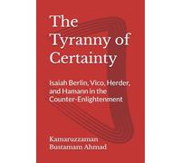 The Tyranny of Certainty: Isaiah Berlin, Vico, Herder, and Hamann in the Counter-Enlightenment (Berlin Studies)