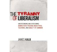 The Tyranny of Liberalism: Understanding and Overcoming Administered Freedom, Inquisitorial Tolerance, and Equality by Command
