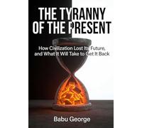 THE TYRANNY OF THE PRESENT: How Civilization Lost Its Future, and What It Will Take to Get It Back