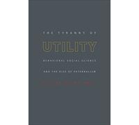 The Tyranny of Utility: Behavioral Social Science and the Rise of Paternalism