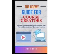 The Udemy Guide for Course Creators: Create, Publish and Market Courses That Attract Students and Generate Income
