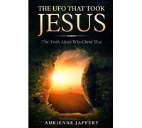 The UFO That Took Jesus: The Truth About Who Christ Was