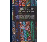 The Uganda Protectorate: An Attempt to Give Some Description of the Physical Geography, Botany, Zoology, Anthropology, Languages and History of the ... the Congo Free State and the Rift Vall