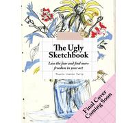 The Ugly Sketchbook : Lose the fear and find more freedom in your art
