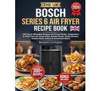 The Uk Bosch Series 6 Air Fryer Recipe Book: 300 Easy & Affordable Recipes with Preset Modes, Temperature & Time Charts for Crispy Chips, Sunday ... Healthy Meals, Snacks & Homemade Bakes