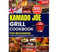 The UK kamado Joe Grill Cookbook for Beginners: Over 300 Delicious Recipes for Grilling, Searing, Baking, Roasting, Smoking, Multi-Zone Cooking, ... Seafood, Vegetables, Desserts, Rubs and More