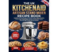 The Uk Kitchenaid Artisan Stand Mixer Recipe Book: 300 Easy Recipes for Artisan Breads, Cakes, Cookies, Pizza Dough, Fresh Pasta, Pastries and Breakfast Bakes Plus 100 High-Protein Bonus Recipes