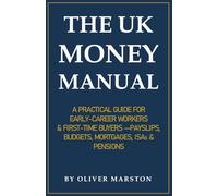 THE UK MONEY MANUAL: A PRACTICAL GUIDE FOR EARLY-CAREER WORKERS & FIRST-TIME BUYERS -PAYSLIPS, BUDGETS, MORTGAGES, ISAS & PENSIONS