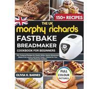 The UK Morphy Richards FastBake BreadMaker Cookbook for Beginners: 150+ Foolproof Recipes for Classic White, Hearty Wholemeal, Gluten-Free Loaves, and ... for Your Morphy Richards FastBake