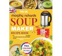 The UK Morphy Richards Soup Maker Recipe Book: 115+ Easy and Delicious Recipes for Smooth and Chunky Soups, Healthy and Slimming Options, Vegan Favourites, and Everyday Smoothies [UK Measurements]