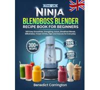 The Uk Ninja Blendboss Blender Recipe Book For Beginners: 300 Easy Smoothies, Energizing Juices, Breakfast Blends, Milkshakes, Frozen Drinks, Dips and Sauces for Everyday Enjoyment