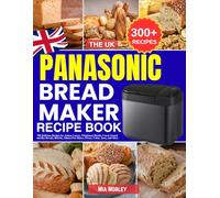 The UK Panasonic Bread Maker Recipe Book: 300 Delicious Recipes for Artisan Loaves, Wholemeal Breads, Crusty French and Rye Breads, Brioche, Gluten-Free Bakes, Pizzas, Cakes, Jams, and More