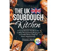 The UK Sourdough Kitchen: A Comprehensive Handbook for Crafting Mouthwatering Bread and Irresistible Dishes