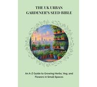 THE UK URBAN GARDENER’S SEED BIBLE: An A-Z Guide to Growing Herbs, Veg, and Flowers in Small Spaces