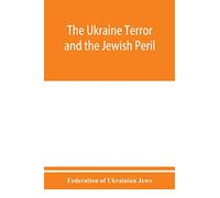 The Ukraine Terror and the Jewish Peril: Comprising 1. Memorandum by the Committee of Jewish Delegations on the Massacre of Jews in the Ukraine 2. ... (4) Some Statistics about the Massacres. (5)