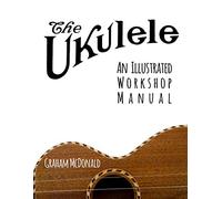 The Ukulele: An Illustrated Workshop Manual