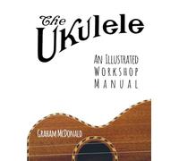 The Ukulele: An Illustrated Workshop Manual