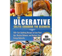 THE ULCERATIVE COLITIS COOKBOOK FOR BEGINNERS: 100+ Gut-Soothing Recipes to Ease Flare-Ups, Restore Balance, and Reclaim Your Energy Naturally