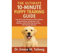 THE ULTIMATE 10-MINUTE PUPPY TRAINING GUIDE: Your All-in-One Manual for Potty Training, Housebreaking, Socialization, and Raising a Joyful, Well-Mannered Dog with Positive Methods