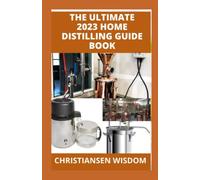The Ultimate 2023 Home Distilling Guide Book: The Ultimate Distillation Guide for Pure Water, Whiskey, Moonshine, Rum & Vodka Recipe, Process, Advice, and Equipment + Distiller Supplies