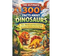 The Ultimate 300 Facts About Dinosaurs: Fun, Weird, and Educational Dinosaur Facts for Curious Minds (The Ultimate 300 Facts Series)