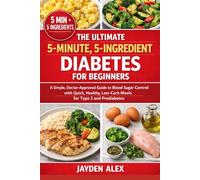 THE ULTIMATE 5-MINUTE,5-INGREDIENT DIABETES FOR BEGINNERS: A Simple, Doctor-Approved Guide to Blood Sugar Control with Quick, Healthy, Low-Carb Meals for Type 2 and Prediabetes