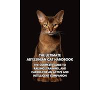 The Ultimate Abyssinian Cat Handbook: The Complete Guide to Raising, Training, and Caring for an Active and Intelligent Companion