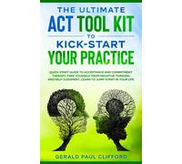 The Ultimate ACT Tool Kit To Kick-Start Your Practice: Quick Start Guide To Acceptance and Commitment Therapy, Free Yourself From Negative Thinking And Self-Judgment, Learn To Jump-Start In Your Life
