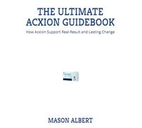 THE ULTIMATE ACXION GUIDEBOOK: How Acxion Support Real Result and Lasting Change