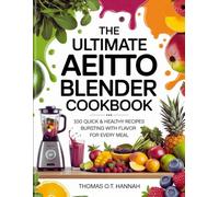 THE ULTIMATE AEITTO BLENDER COOKBOOK: 100 Quick & Healthy Recipes Bursting with Flavor for Every Meal (The Essential Kitchen Library)