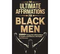 The Ultimate Affirmations for Black Men: 2500 + Powerful Affirmations to Inspire Confidence, Strength, and Success