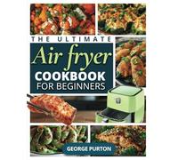 The Ultimate Air Fryer Cookbook for Beginners: 109 Detailed Recipes UNDER 700 Calories with MACROS Data for Healthy, Quick, Affordable Meals Perfected In Minutes
