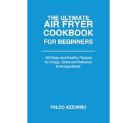 The Ultimate Air Fryer Cookbook for Beginners: 120 Easy and Healthy Recipes for Crispy, Quick and Delicious Everyday Meals