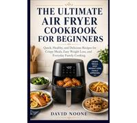 THE ULTIMATE AIR FRYER COOKBOOK FOR BEGINNERS: Quick, Healthy, and Delicious Recipes for Crispy Meals, Easy Weight Loss, and Everyday Family Cooking