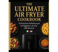 THE ULTIMATE AIR FRYER COOKBOOK: Il Ricettario Definitivo per la Friggitrice ad Aria - 200 Ricette Facili, Veloci e Gustose (Italiano + English)