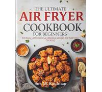THE ULTIMATE AIRFRYER COOKBOOK FOR BEGINNERS: 100+ Easy, Affordable & Delicious Recipes for Everyday Cooking