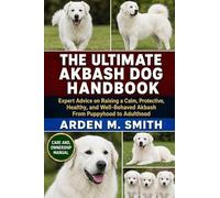 THE ULTIMATE AKBASH DOG HANDBOOK: Expert Advice on Raising a Calm, Protective, Healthy, and Well-Behaved Akbash From Puppyhood to Adulthood