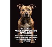 The Ultimate American Staffordshire Terrier Guide: The Complete Handbook for Raising, Training, and Caring for This Strong and Loyal Companion