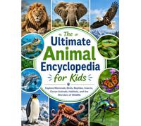 The Ultimate Animal Encyclopedia for Kids: Explore Mammals, Birds, Reptiles, Insects, Ocean Animals, Habitats, and the Wonders of Wildlife
