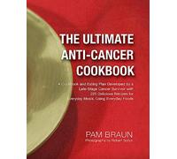 The Ultimate Anti-Cancer Cookbook: A Cookbook and Eating Plan Developed by a Late-Stage Cancer Survivor with 225 Delicious Recipes for Everyday Meals, Using Everyday Foods
