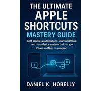 The Ultimate Apple Shortcuts Mastery Guide: Build seamless automations, smart workflows, and cross-device systems that run your iPhone and Mac on autopilot