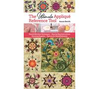 The Ultimate Applique Reference Tool : Hand & Machine Techniques; Step-by-Step Instructions; Choosing Supplies; Options for Embellishments