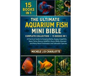 THE ULTIMATE AQUARIUM FISH MINI BIBLE: COMPLETE COLLECTION - 15 BOOKS IN 1: A Practical Guide to Keeping Betta, Guppy, Angelfish, Neon Tetra, Discus, ... Many More Freshwater and Saltwater Species
